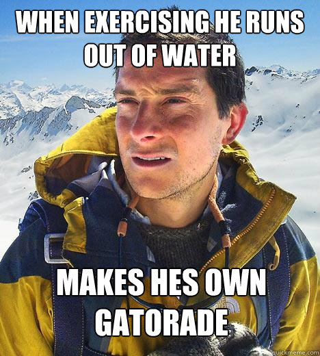 when exercising he runs out of water makes hes own gatorade  Bear Grylls