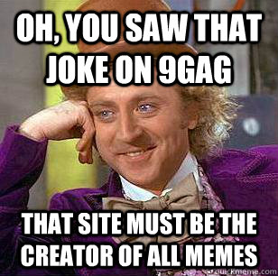 Oh, you saw that joke on 9gag that site must be the creator of all memes  Condescending Wonka