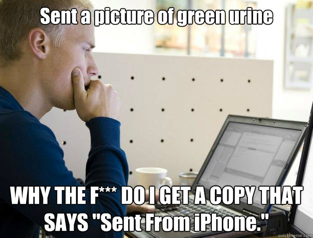 Sent a picture of green urine WHY THE F*** DO I GET A COPY THAT SAYS 