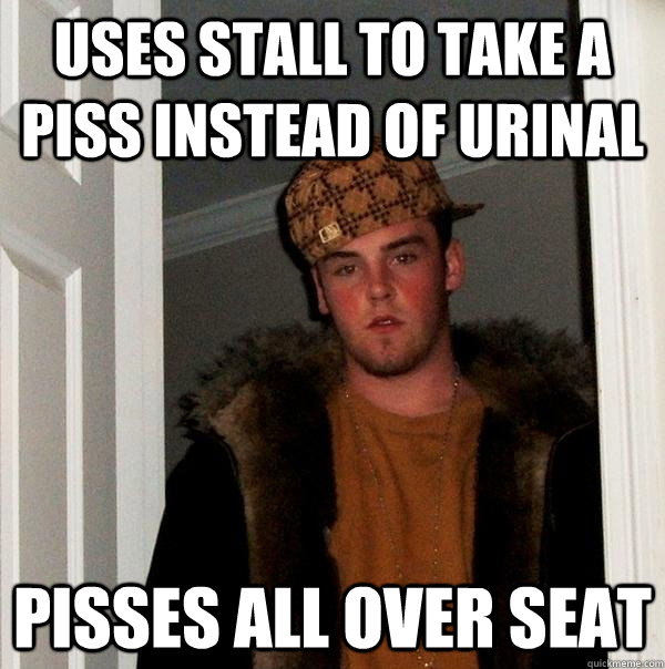 Uses stall to take a piss instead of urinal Pisses all over seat - Uses stall to take a piss instead of urinal Pisses all over seat  Scumbag Steve