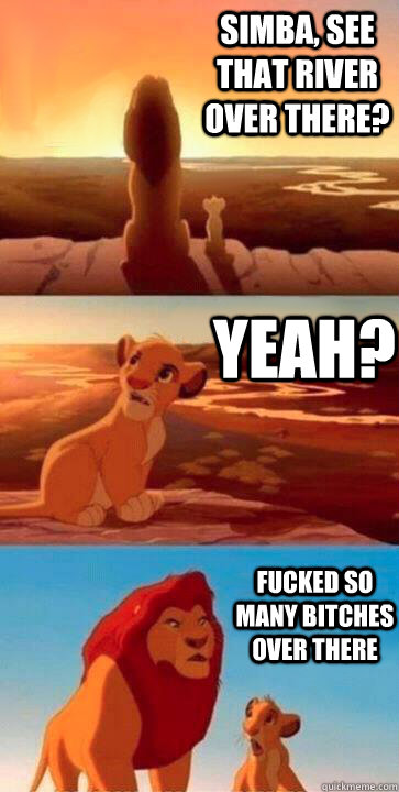 Simba, see that river over there? yeah? Fucked so many bitches over there  SIMBA