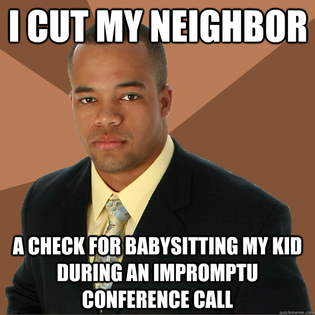 I cut my neighbor a check for babysitting my kid during an impromptu conference call - I cut my neighbor a check for babysitting my kid during an impromptu conference call  Successful Black Man