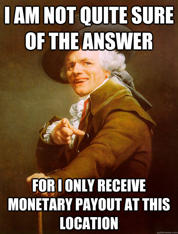 i am not quite sure of the answer for i only receive monetary payout at this location - i am not quite sure of the answer for i only receive monetary payout at this location  Joseph Ducreux