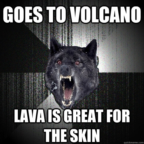 goes to volcano lava is great for the skin  Insanity Wolf