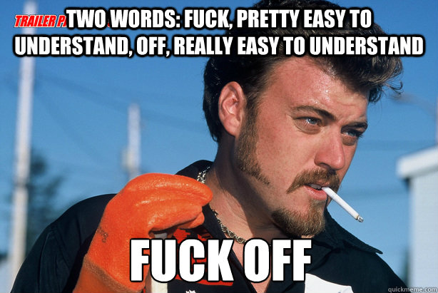 Two words: fuck, pretty easy to understand, off, really easy to understand Fuck Off  Ricky Trailer Park Boys