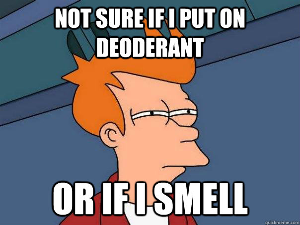 Not sure if I put on deoderant or if i smell  Futurama Fry