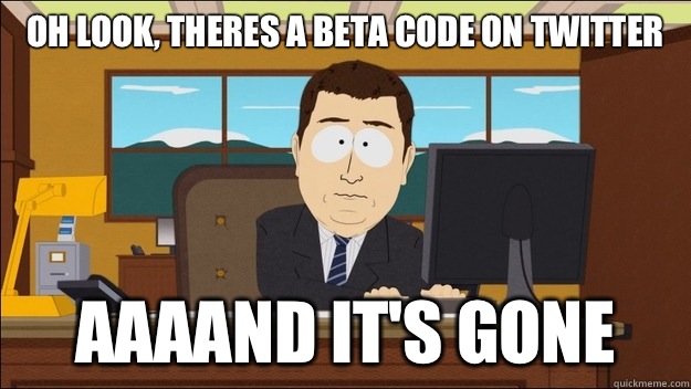 Oh look, theres a beta code on twitter AAAAND It's gone  aaaand its gone