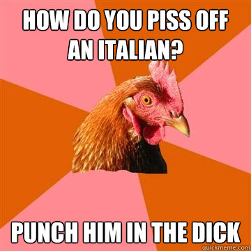 how do you piss off an italian? punch him in the dick  Anti-Joke Chicken