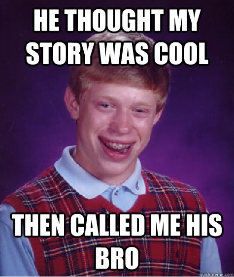 he thought my story was cool then called me his bro  Bad Luck Brian