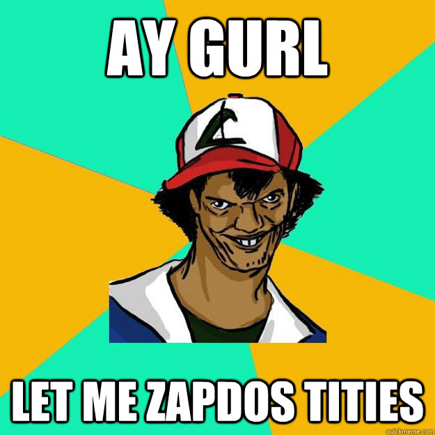 ay gurl  let me zapdos tities  Ash Pedreiro