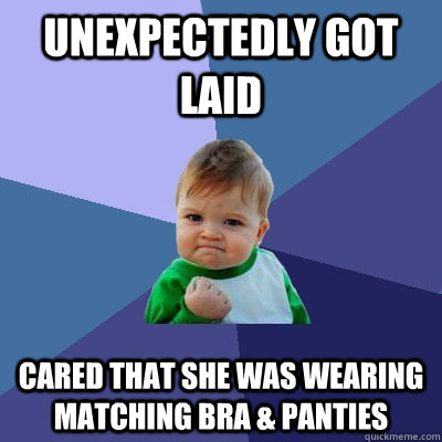 Unexpectedly got laid Cared that she was wearing matching bra & panties - Unexpectedly got laid Cared that she was wearing matching bra & panties  Success Kid