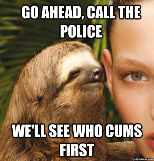 Go ahead, call the police We'll see who cums first  rape sloth