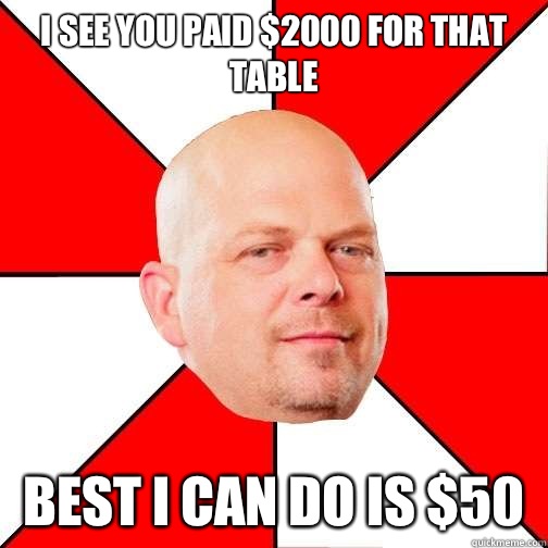 I see you paid $2000 for that table best i can do is $50  Pawn Star