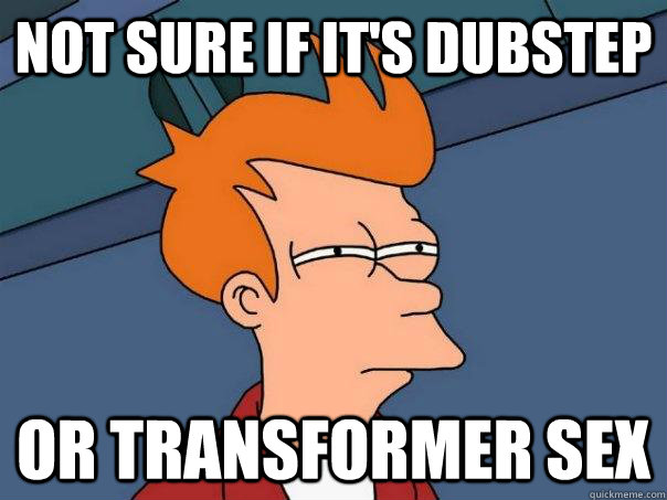 Not sure if it's dubstep or transformer sex  Futurama Fry