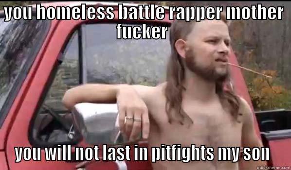 im diying - YOU HOMELESS BATTLE RAPPER MOTHER FUCKER  YOU WILL NOT LAST IN PITFIGHTS MY SON  Almost Politically Correct Redneck