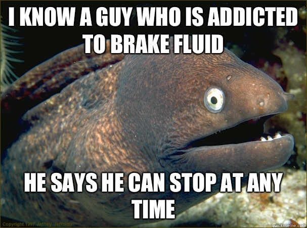 I know a guy who is addicted to brake fluid He says he can stop at any time - I know a guy who is addicted to brake fluid He says he can stop at any time  Bad Joke Eel