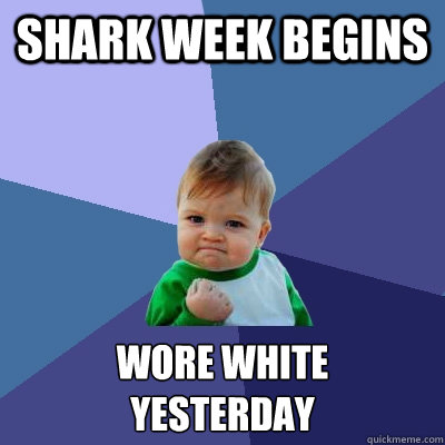 shark week begins wore white
yesterday  Success Kid