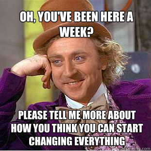 Oh, you've been here a week? please tell me more about how you think you can start changing everything - Oh, you've been here a week? please tell me more about how you think you can start changing everything  Willy Wonka Meme