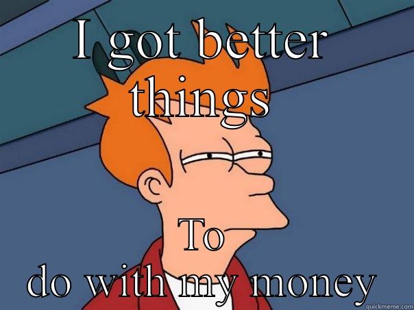 A mess again - I GOT BETTER THINGS TO DO WITH MY MONEY Futurama Fry