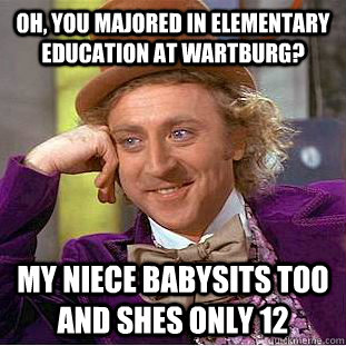 Oh, you majored in Elementary Education at Wartburg? My niece babysits too and shes only 12  Condescending Wonka