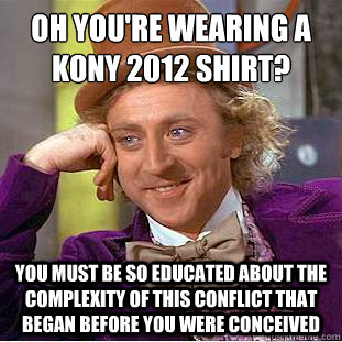 oh you're wearing a kony 2012 shirt?
 you must be so educated about the complexity of this conflict that began before you were conceived  Condescending Wonka