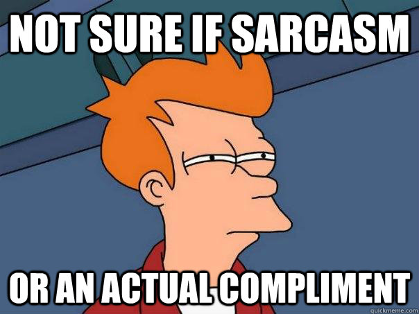 Not sure if sarcasm Or an actual compliment  Futurama Fry