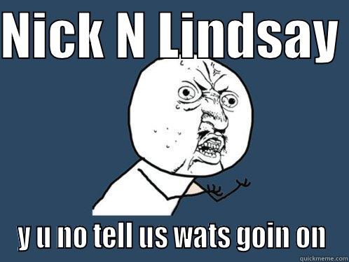 NICK N LINDSAY  Y U NO TELL US WATS GOIN ON Y U No