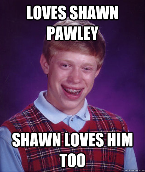 Loves Shawn Pawley Shawn loves him too  Bad Luck Brian