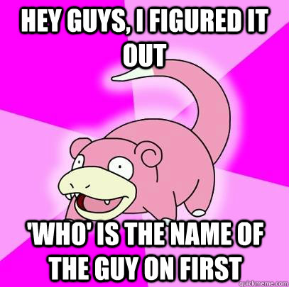 hey guys, i figured it out 'Who' is the name of the guy on first  Slowpoke