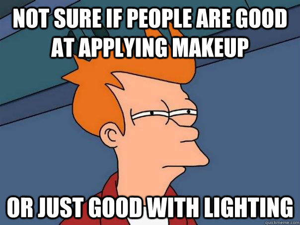 Not sure if people are good at applying makeup Or just good with lighting  Futurama Fry