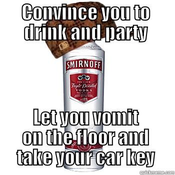 CONVINCE YOU TO DRINK AND PARTY LET YOU VOMIT ON THE FLOOR AND TAKE YOUR CAR KEY Scumbag Alcohol