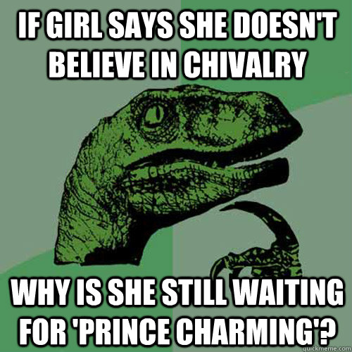 If girl says she doesn't believe in chivalry why is she still waiting for 'prince charming'?  Philosoraptor