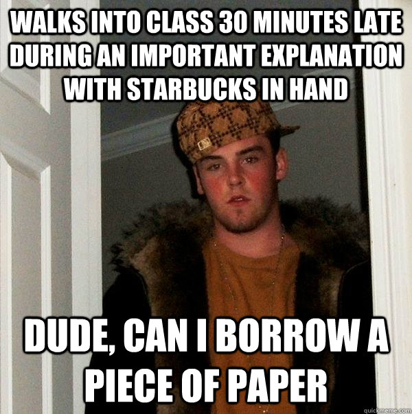 walks into class 30 minutes late during an important explanation with starbucks in hand dude, can i borrow a piece of paper  Scumbag Steve