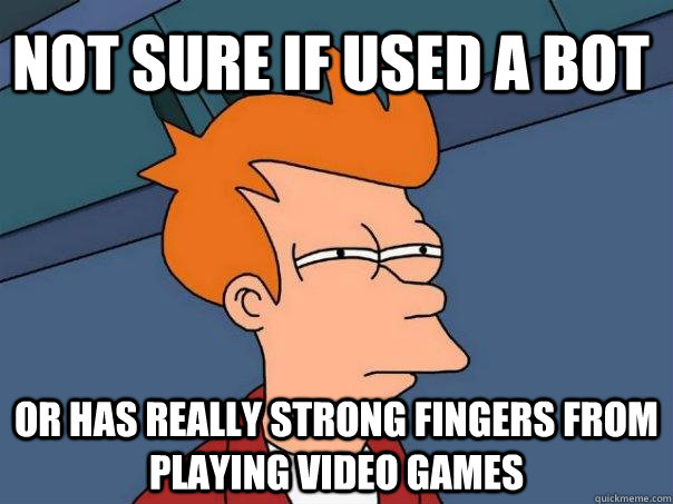 Not sure if used a bot or has really strong fingers from playing video games  Futurama Fry