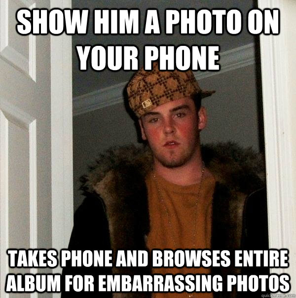 show him a photo on your phone takes phone and browses entire album for embarrassing photos  Scumbag Steve