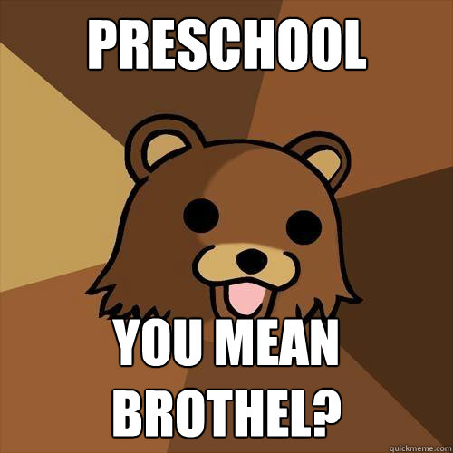 Preschool You mean brothel?  Pedobear