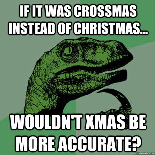 If it was Crossmas instead of Christmas... Wouldn't Xmas be more accurate? - If it was Crossmas instead of Christmas... Wouldn't Xmas be more accurate?  Philosoraptor