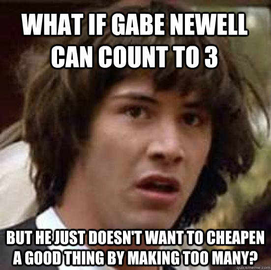 What if Gabe Newell CAN count to 3 But he just doesn't want to cheapen a good thing by making too many?  conspiracy keanu