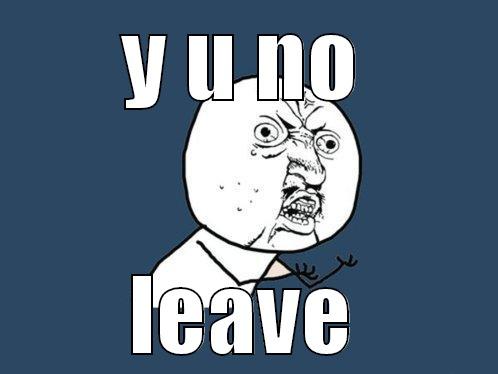 Y U NO LEAVE Y U No