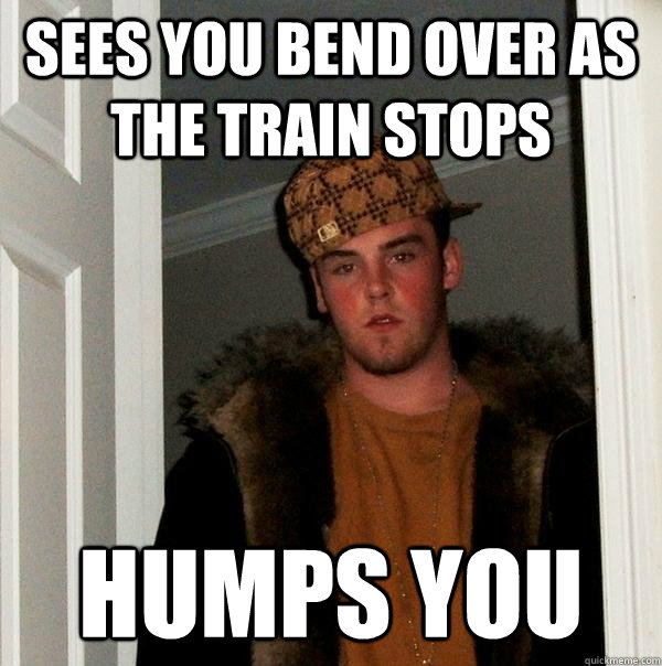 sees you bend over as the train stops humps you - sees you bend over as the train stops humps you  Scumbag Steve