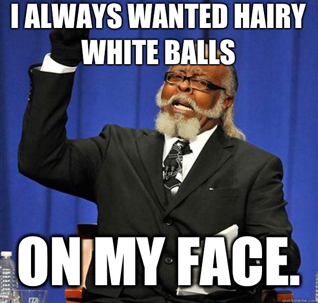 I always wanted hairy white balls On my face.   Jimmy McMillan