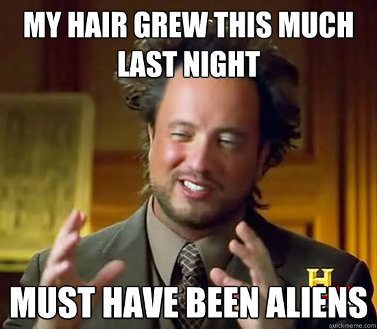 My hair grew this much last night must have been aliens  Ancient Aliens