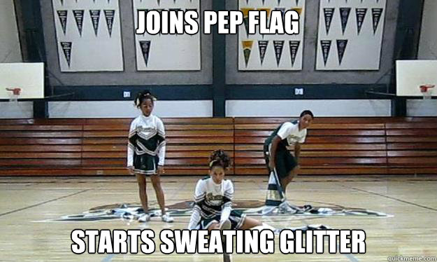 Joins pep flag Starts sweating glitter  Tired Pep Flag Team