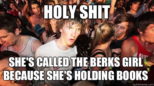 Holy shit She's called the Berks girl Because she's holding books  Sudden Clarity Clarence