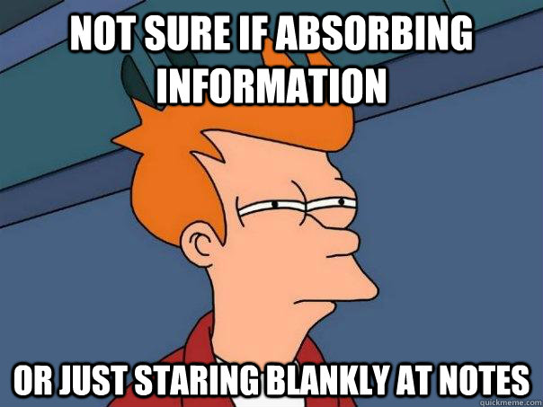 Not sure if absorbing information or just staring blankly at notes  Futurama Fry