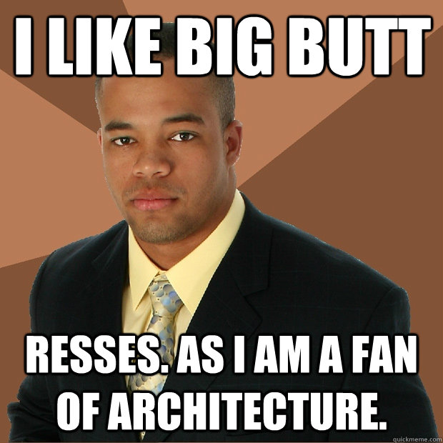 I like big butt resses. As I am a fan of architecture.  Successful Black Man