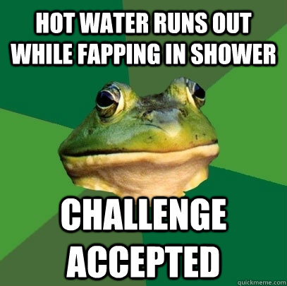 hot water runs out while fapping in shower challenge accepted - hot water runs out while fapping in shower challenge accepted  Foul Bachelor Frog