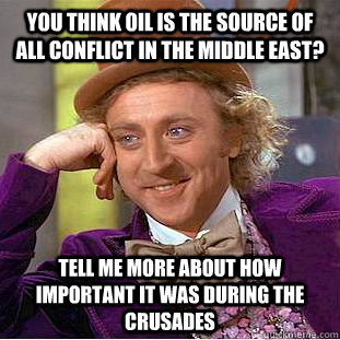 You think oil is the source of all conflict in the Middle East? Tell me more about how important it was during the Crusades - You think oil is the source of all conflict in the Middle East? Tell me more about how important it was during the Crusades  Condescending Wonka