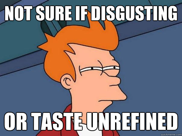 not sure if disgusting or taste unrefined  Futurama Fry