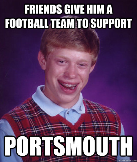 friends give him a football team to support Portsmouth - friends give him a football team to support Portsmouth  Bad Luck Brian